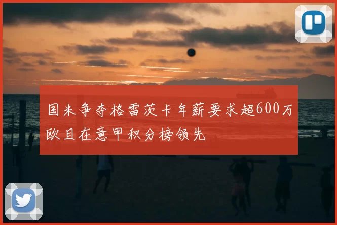 国米争夺格雷茨卡年薪要求超600万欧且在意甲积分榜领先