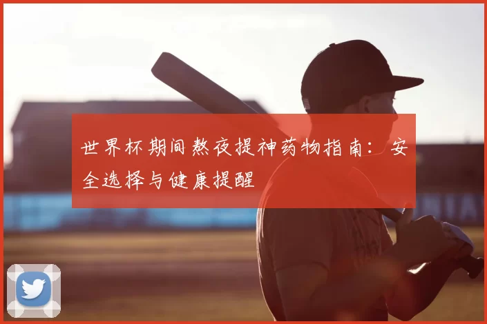 世界杯期间熬夜提神药物指南：安全选择与健康提醒