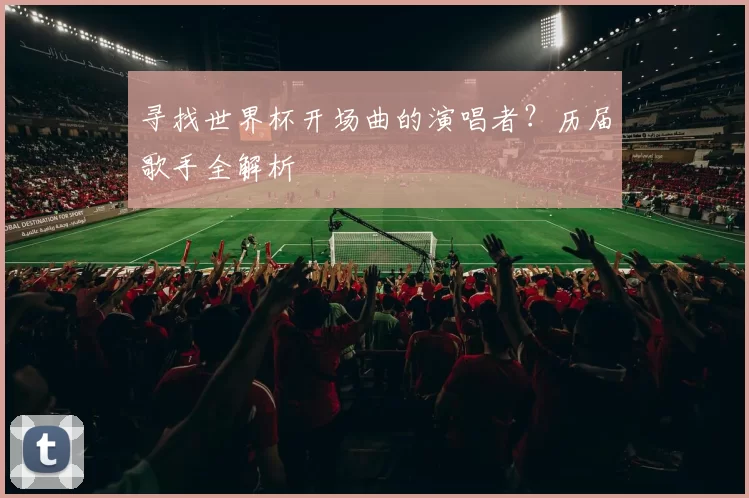 寻找世界杯开场曲的演唱者？历届歌手全解析
