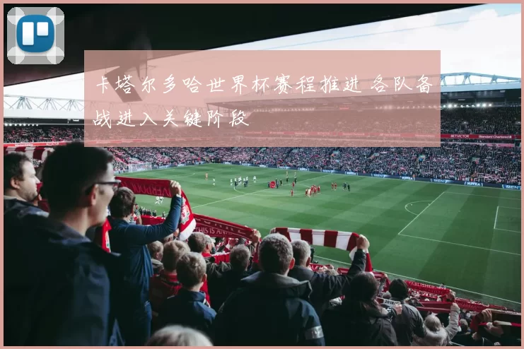 卡塔尔多哈世界杯赛程推进 各队备战进入关键阶段