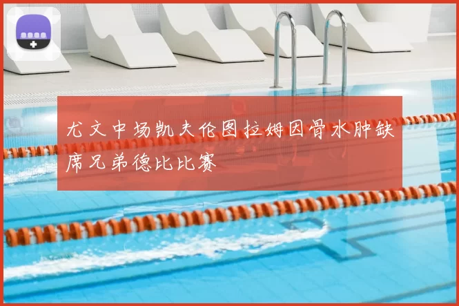 尤文中场凯夫伦图拉姆因骨水肿缺席兄弟德比比赛
