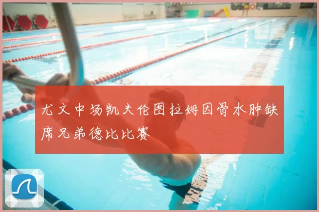 尤文中场凯夫伦图拉姆因骨水肿缺席兄弟德比比赛