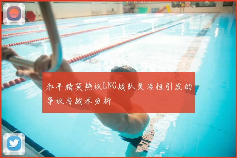 和平精英热议LNG战队灵活性引发的争议与战术分析
