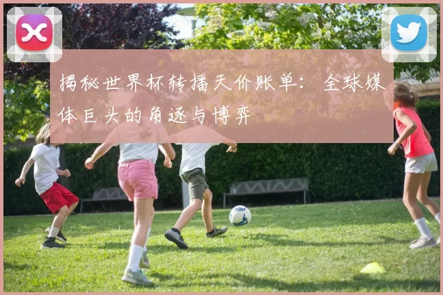 揭秘世界杯转播天价账单:全球媒体巨头的角逐与博弈