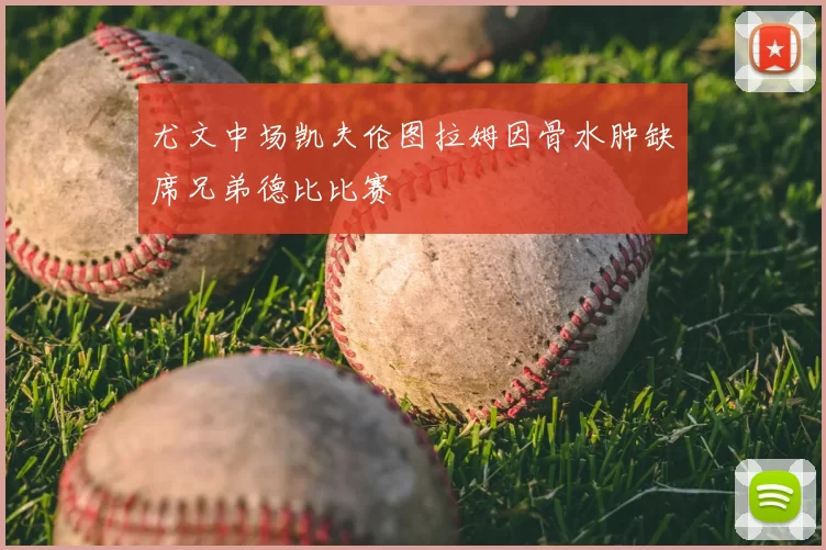 尤文中场凯夫伦图拉姆因骨水肿缺席兄弟德比比赛