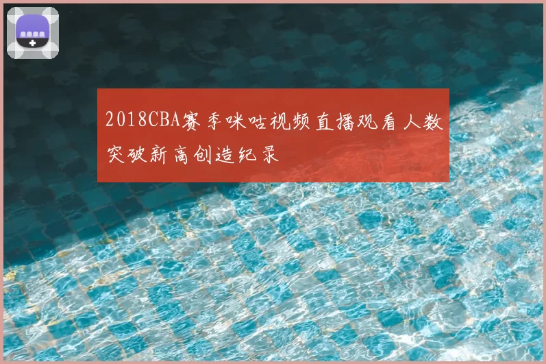 2018CBA赛季咪咕视频直播观看人数突破新高创造纪录