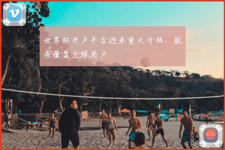 世界杯开户平台迎来重大升级，服务覆盖全球用户