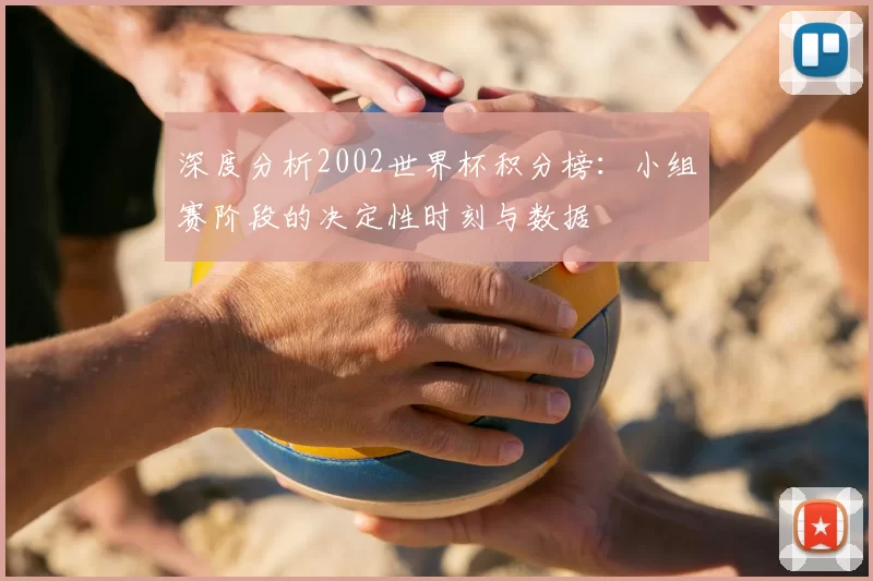 深度分析2002世界杯积分榜：小组赛阶段的决定性时刻与数据