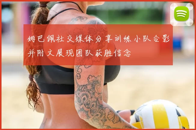 姆巴佩社交媒体分享训练小队合影并附文展现团队获胜信念