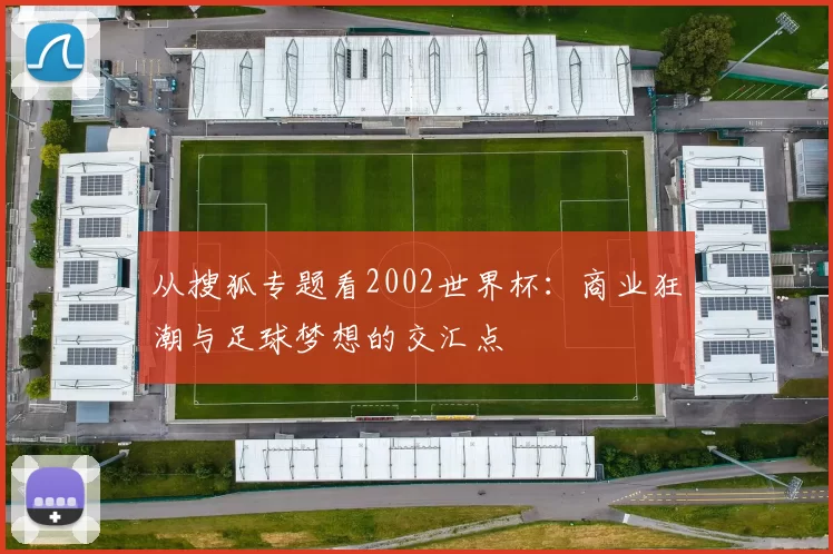 从搜狐专题看2002世界杯：商业狂潮与足球梦想的交汇点