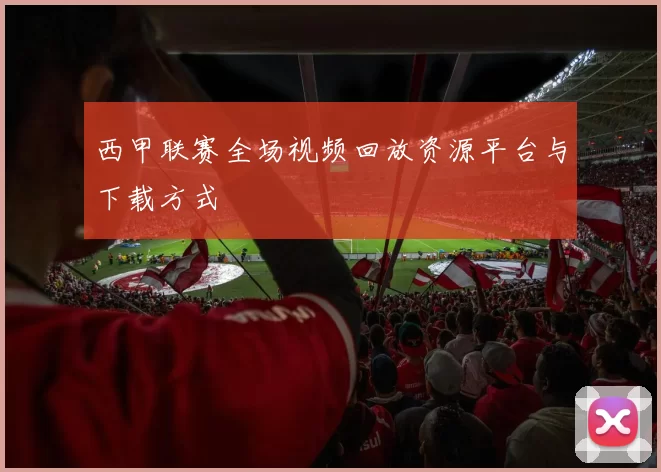 西甲联赛全场视频回放资源平台与下载方式