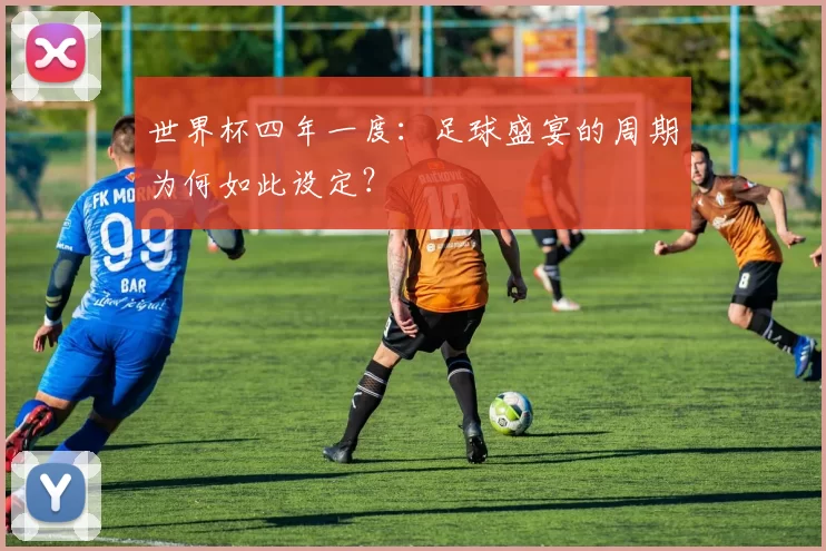 世界杯四年一度：足球盛宴的周期为何如此设定？