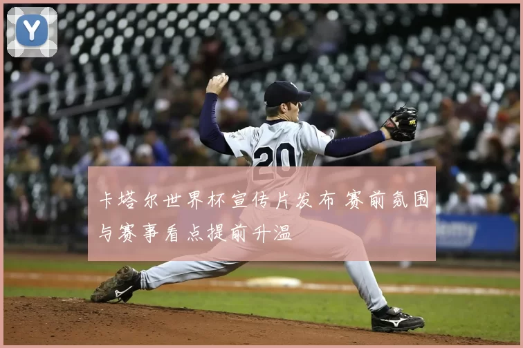 卡塔尔世界杯宣传片发布 赛前氛围与赛事看点提前升温