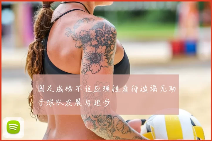 国足成绩不佳应理性看待造谣无助于球队发展与进步