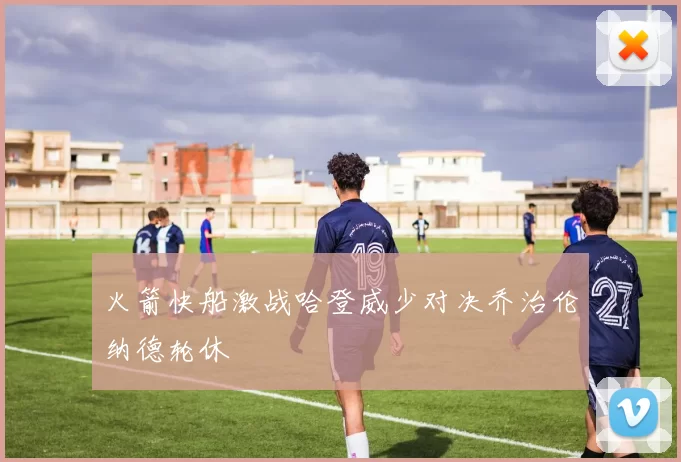 火箭快船激战哈登威少对决乔治伦纳德轮休