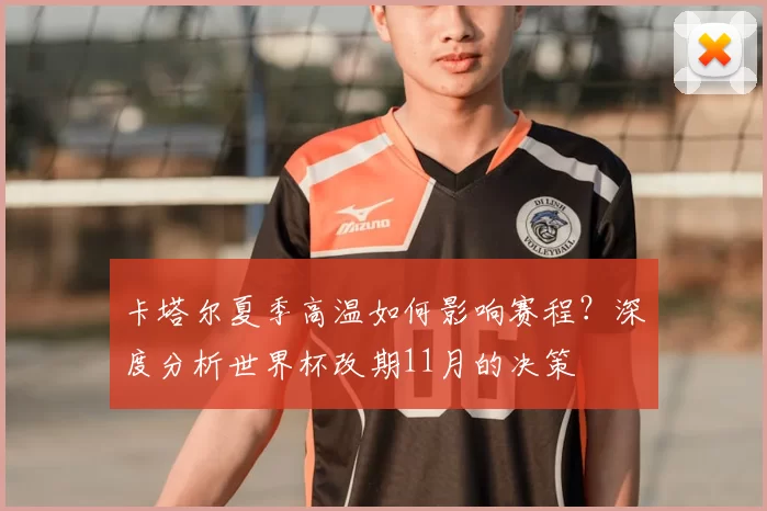 卡塔尔夏季高温如何影响赛程?深度分析世界杯改期11月的决策