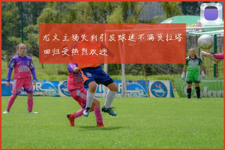 尤文主场失利引发球迷不满莫拉塔回归受热烈欢迎