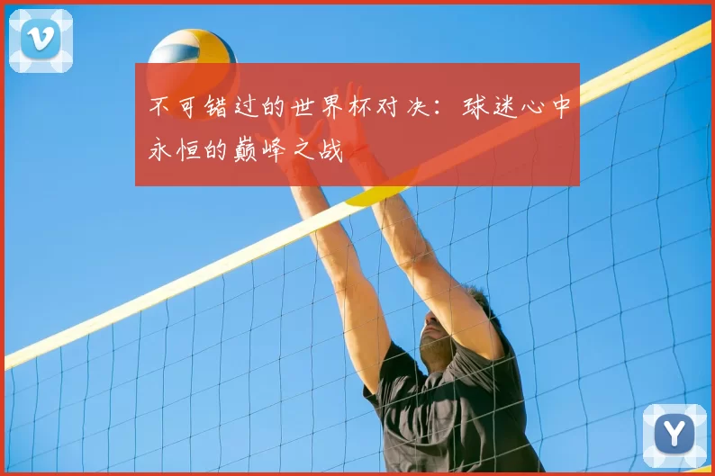 不可错过的世界杯对决:球迷心中永恒的巅峰之战