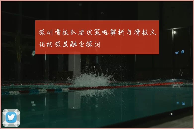 深圳滑板队进攻策略解析与滑板文化的深度融合探讨
