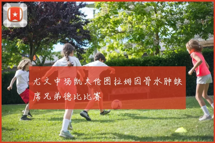 尤文中场凯夫伦图拉姆因骨水肿缺席兄弟德比比赛