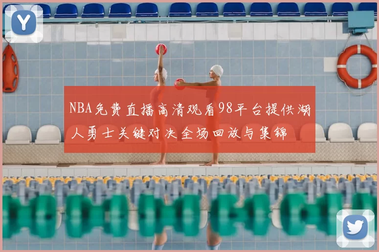 NBA免费直播高清观看98平台提供湖人勇士关键对决全场回放与集锦