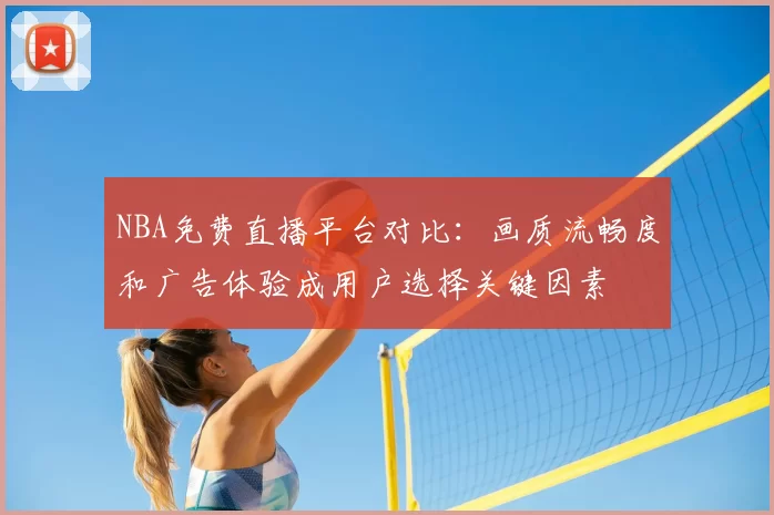NBA免费直播平台对比：画质流畅度和广告体验成用户选择关键因素