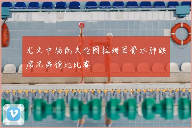 尤文中场凯夫伦图拉姆因骨水肿缺席兄弟德比比赛