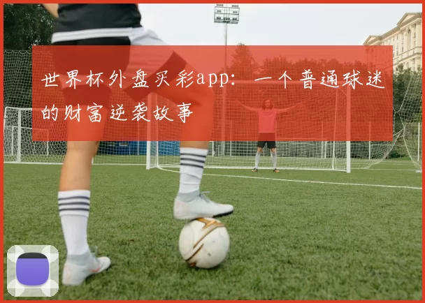 世界杯外盘买彩app：一个普通球迷的财富逆袭故事