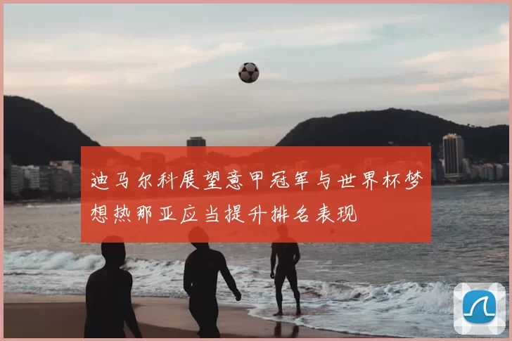 迪马尔科展望意甲冠军与世界杯梦想热那亚应当提升排名表现