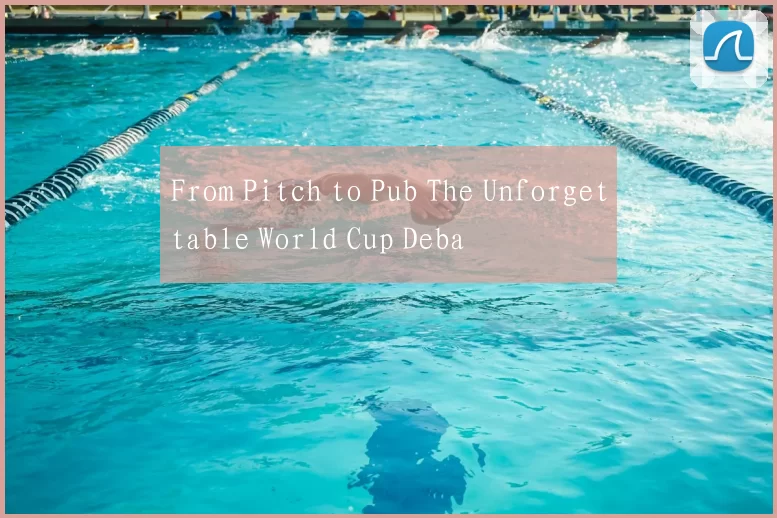 From Pitch to Pub The Unforgettable World Cup Deba