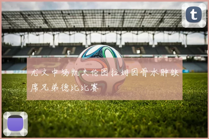尤文中场凯夫伦图拉姆因骨水肿缺席兄弟德比比赛