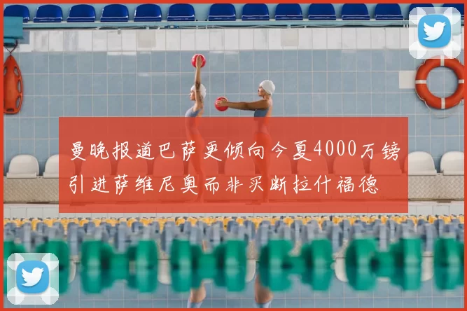曼晚报道巴萨更倾向今夏4000万镑引进萨维尼奥而非买断拉什福德