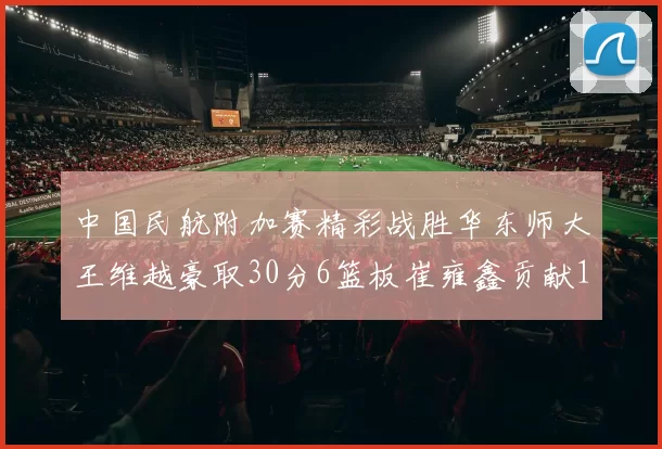 中国民航附加赛精彩战胜华东师大王维越豪取30分6篮板崔雍鑫贡献12分13篮板15助攻