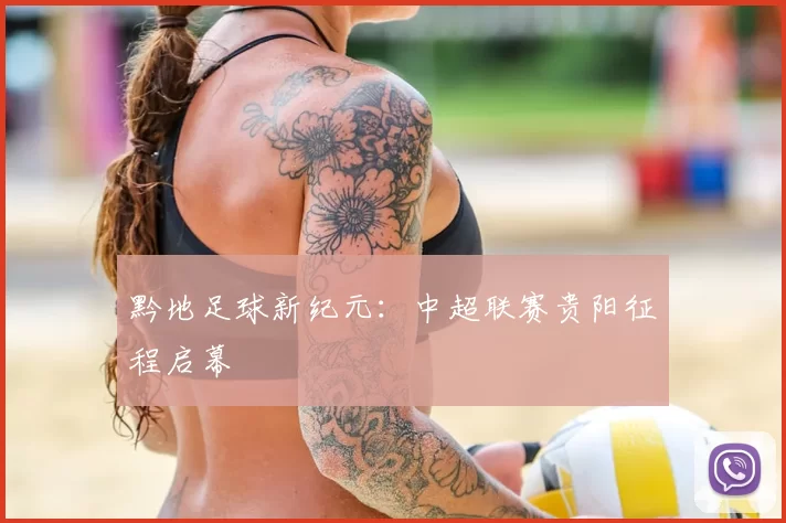 黔地足球新纪元:中超联赛贵阳征程启幕