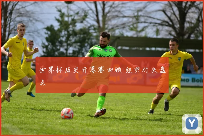 世界杯历史开幕赛回顾 经典对决盘点