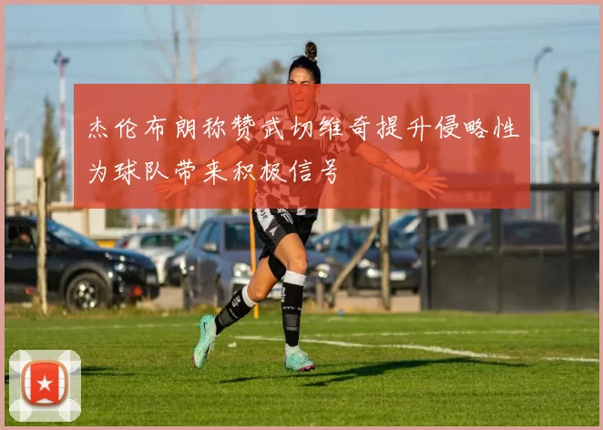 杰伦布朗称赞武切维奇提升侵略性为球队带来积极信号