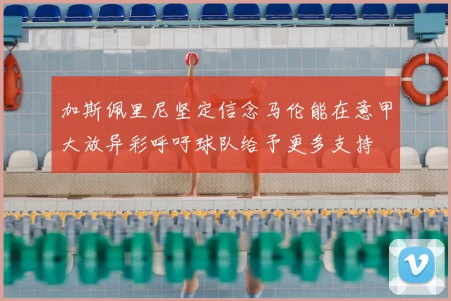 加斯佩里尼坚定信念马伦能在意甲大放异彩呼吁球队给予更多支持