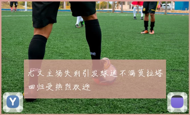 尤文主场失利引发球迷不满莫拉塔回归受热烈欢迎