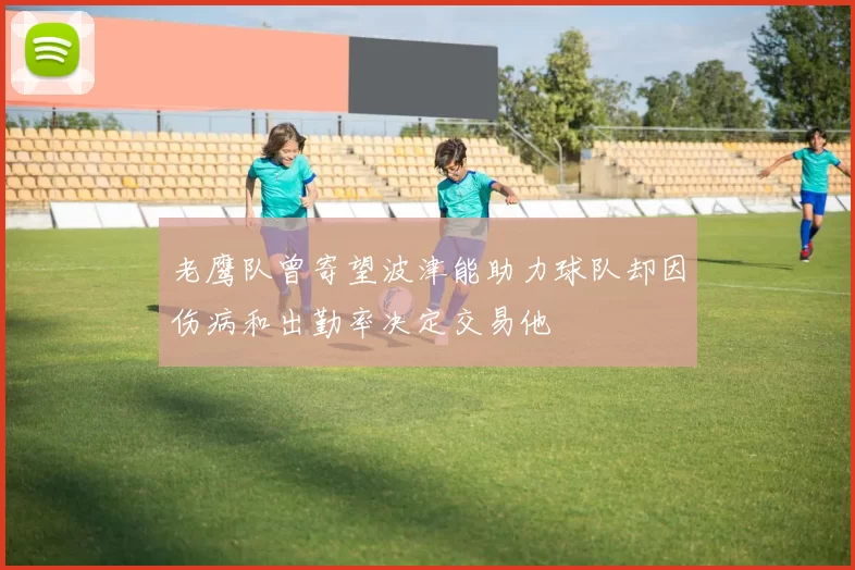 老鹰队曾寄望波津能助力球队却因伤病和出勤率决定交易他