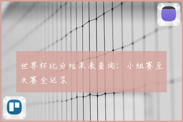 世界杯比分结果表查询:小组赛至决赛全记录