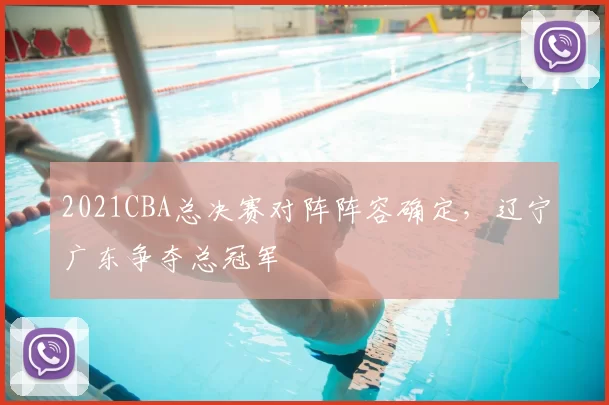 2021CBA总决赛对阵阵容确定，辽宁广东争夺总冠军
