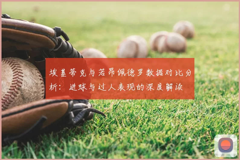 埃基蒂克与若昂佩德罗数据对比分析：进球与过人表现的深度解读