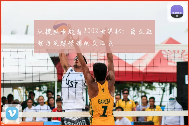 从搜狐专题看2002世界杯：商业狂潮与足球梦想的交汇点