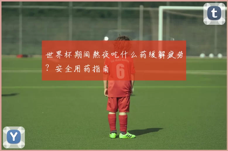 世界杯期间熬夜吃什么药缓解疲劳？安全用药指南
