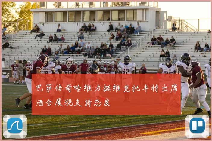 巴萨传奇哈维力挺维克托丰特出席酒会展现支持态度