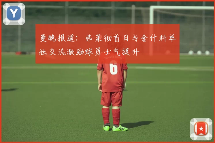 曼晚报道:弗莱彻首日与舍什科单独交流激励球员士气提升