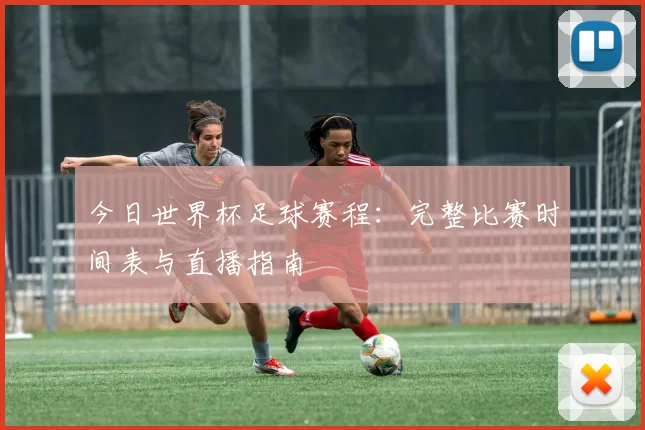 今日世界杯足球赛程:完整比赛时间表与直播指南
