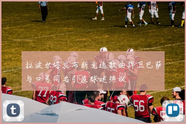 拉波尔塔发布新竞选歌曲捍卫巴萨与口号同名引发球迷热议