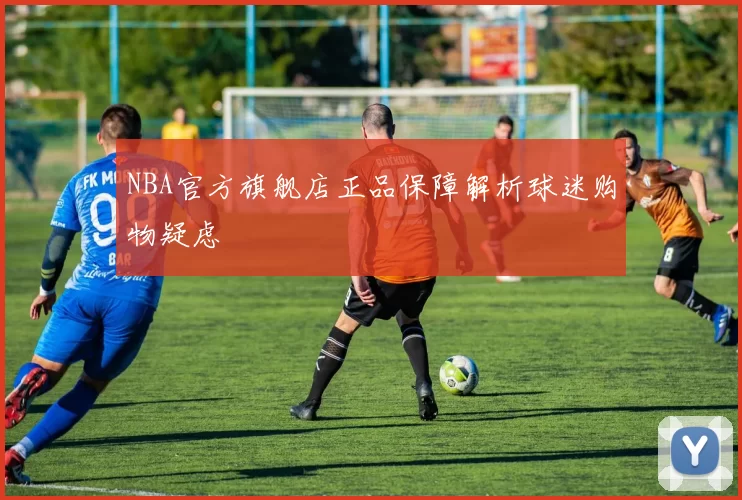 NBA官方旗舰店正品保障解析球迷购物疑虑