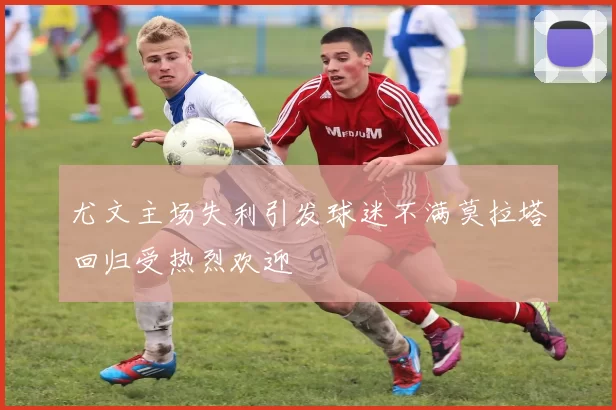 尤文主场失利引发球迷不满莫拉塔回归受热烈欢迎